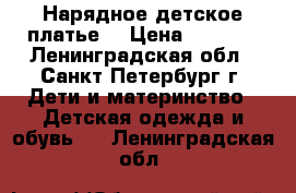  Нарядное детское платье. › Цена ­ 2 300 - Ленинградская обл., Санкт-Петербург г. Дети и материнство » Детская одежда и обувь   . Ленинградская обл.